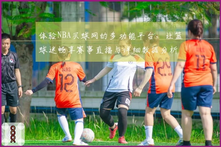 体验NBA买球网的多功能平台，让篮球迷畅享赛事直播与详细数据分析