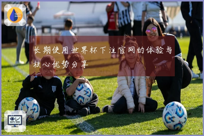 长期使用世界杯下注官网的体验与核心优势分享