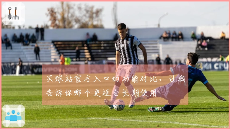 买球站官方入口的功能对比，让我告诉你哪个更适合长期使用