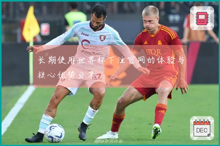 长期使用世界杯下注官网的体验与核心优势分享