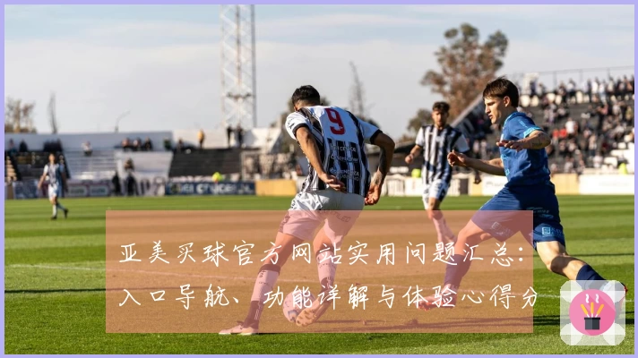 亚美买球官方网站实用问题汇总：入口导航、功能详解与体验心得分享