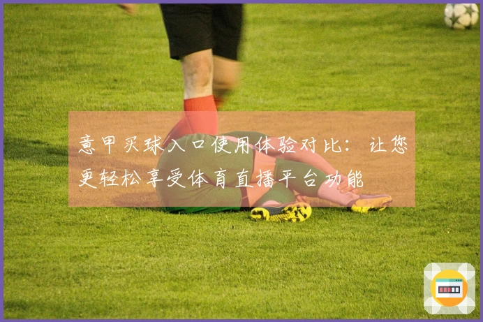 意甲买球入口使用体验对比：让您更轻松享受体育直播平台功能