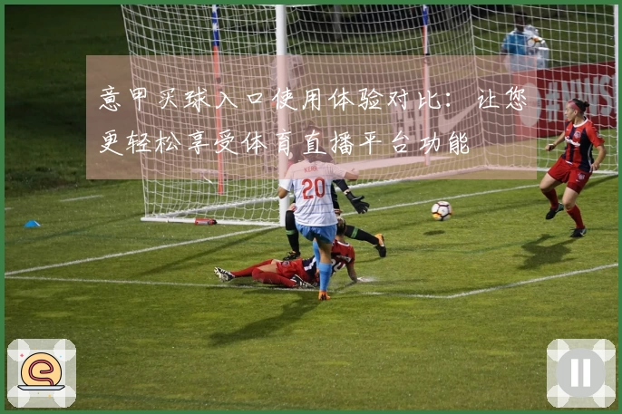 意甲买球入口使用体验对比：让您更轻松享受体育直播平台功能